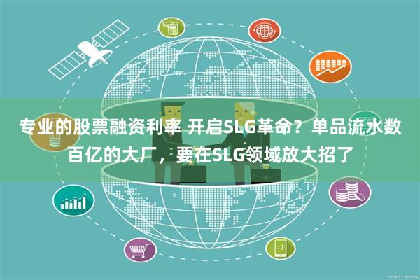 专业的股票融资利率 开启SLG革命？单品流水数百亿的大厂，要在SLG领域放大招了