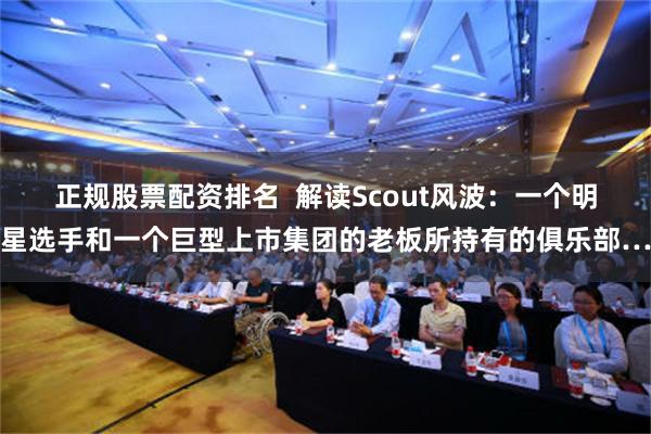 正规股票配资排名  解读Scout风波：一个明星选手和一个巨型上市集团的老板所持有的俱乐部…