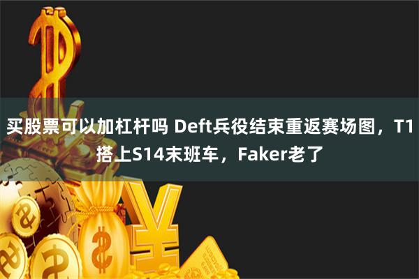 买股票可以加杠杆吗 Deft兵役结束重返赛场图，T1搭上S14末班车，Faker老了