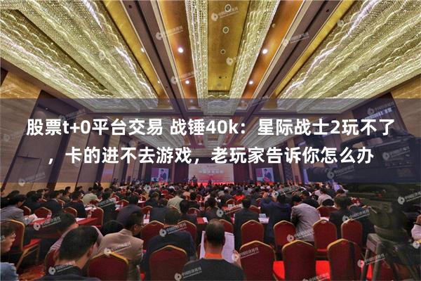 股票t+0平台交易 战锤40k：星际战士2玩不了，卡的进不去游戏，老玩家告诉你怎么办