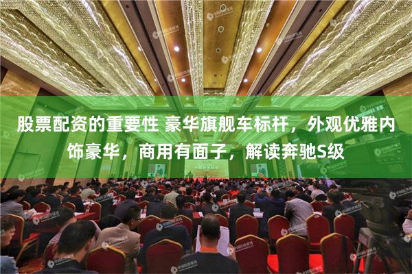 股票配资的重要性 豪华旗舰车标杆，外观优雅内饰豪华，商用有面子，解读奔驰S级