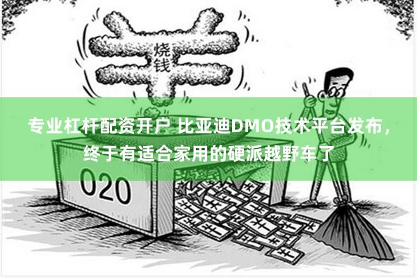 专业杠杆配资开户 比亚迪DMO技术平台发布，终于有适合家用的硬派越野车了