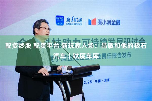 配资炒股 配资平台 新玩家入场：昌敬和他的极石汽车｜钛度车库