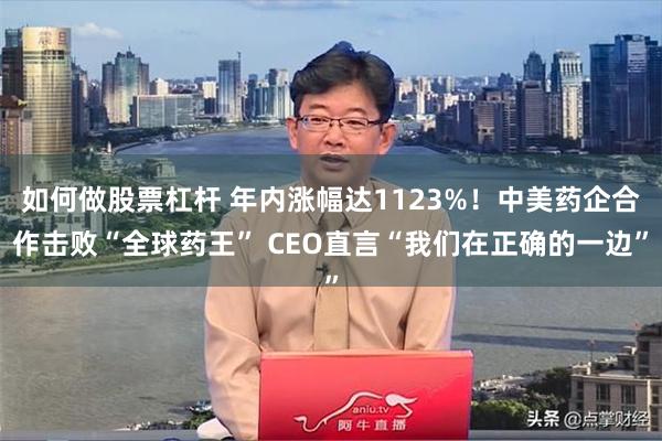 如何做股票杠杆 年内涨幅达1123%！中美药企合作击败“全球药王” CEO直言“我们在正确的一边”
