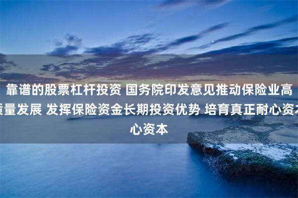 靠谱的股票杠杆投资 国务院印发意见推动保险业高质量发展 发挥保险资金长期投资优势 培育真正耐心资本