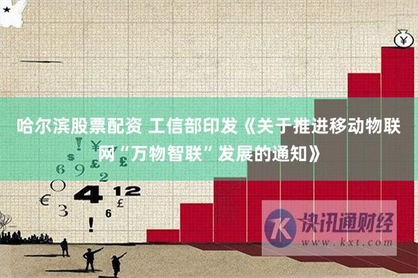哈尔滨股票配资 工信部印发《关于推进移动物联网“万物智联”发展的通知》