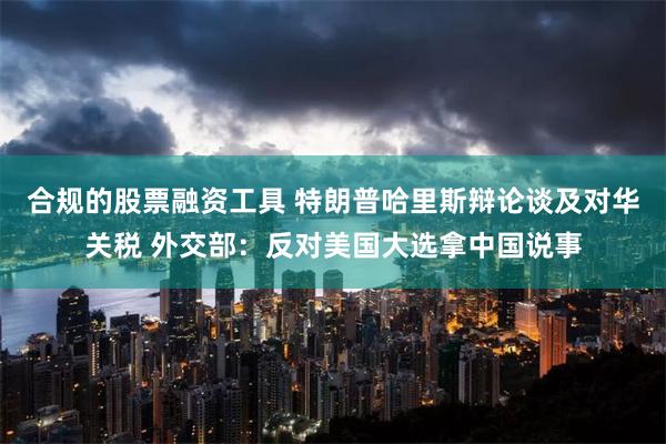 合规的股票融资工具 特朗普哈里斯辩论谈及对华关税 外交部：反对美国大选拿中国说事