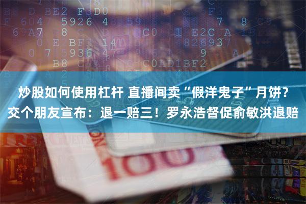 炒股如何使用杠杆 直播间卖“假洋鬼子”月饼？交个朋友宣布：退一赔三！罗永浩督促俞敏洪退赔