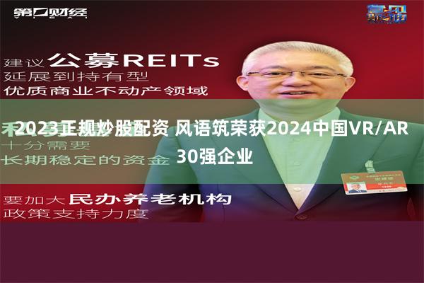 2023正规炒股配资 风语筑荣获2024中国VR/AR 30强企业