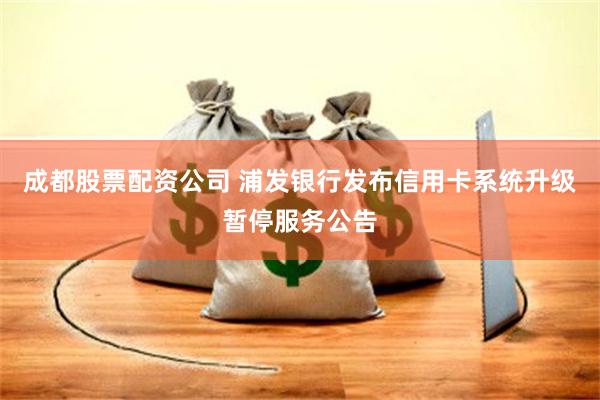 成都股票配资公司 浦发银行发布信用卡系统升级暂停服务公告