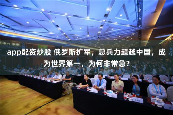 app配资炒股 俄罗斯扩军，总兵力超越中国，成为世界第一，为何非常急？
