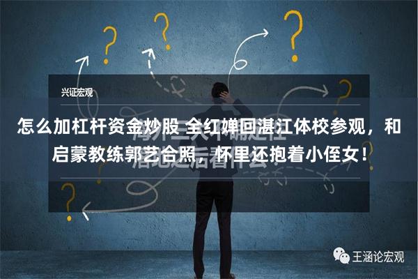 怎么加杠杆资金炒股 全红婵回湛江体校参观，和启蒙教练郭艺合照，怀里还抱着小侄女！