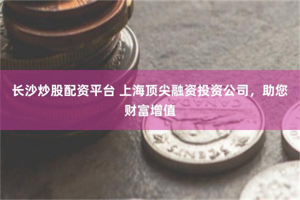 长沙炒股配资平台 上海顶尖融资投资公司，助您财富增值