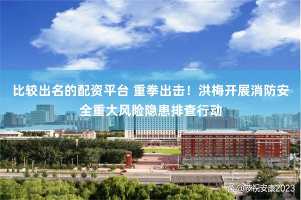 比较出名的配资平台 重拳出击！洪梅开展消防安全重大风险隐患排查行动