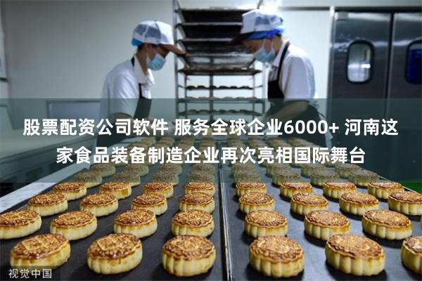 股票配资公司软件 服务全球企业6000+ 河南这家食品装备制造企业再次亮相国际舞台