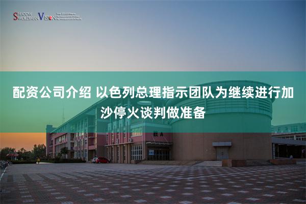 配资公司介绍 以色列总理指示团队为继续进行加沙停火谈判做准备