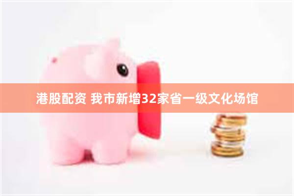港股配资 我市新增32家省一级文化场馆
