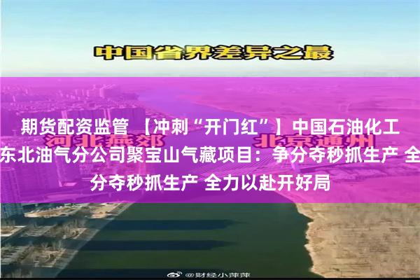 期货配资监管 【冲刺“开门红”】中国石油化工股份有限公司东北油气分公司聚宝山气藏项目：争分夺秒抓生产 全力以赴开好局
