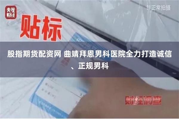 股指期货配资网 曲靖拜恩男科医院全力打造诚信、正规男科