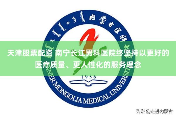 天津股票配资 南宁长江男科医院终坚持以更好的医疗质量、更人性化的服务理念