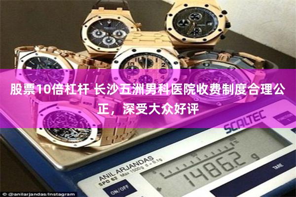 股票10倍杠杆 长沙五洲男科医院收费制度合理公正，深受大众好评
