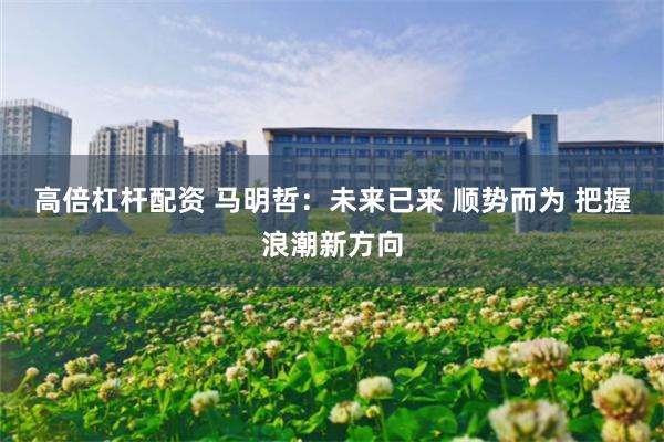 高倍杠杆配资 马明哲：未来已来 顺势而为 把握浪潮新方向