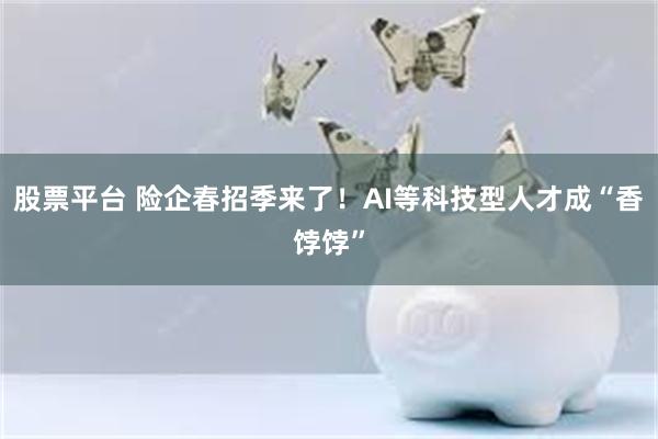 股票平台 险企春招季来了！AI等科技型人才成“香饽饽”