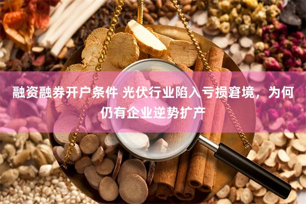 融资融券开户条件 光伏行业陷入亏损窘境，为何仍有企业逆势扩产
