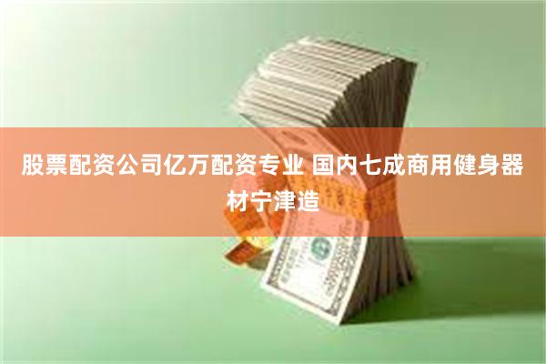 股票配资公司亿万配资专业 国内七成商用健身器材宁津造