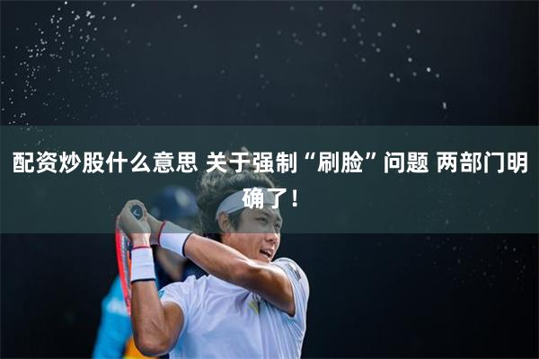 配资炒股什么意思 关于强制“刷脸”问题 两部门明确了！