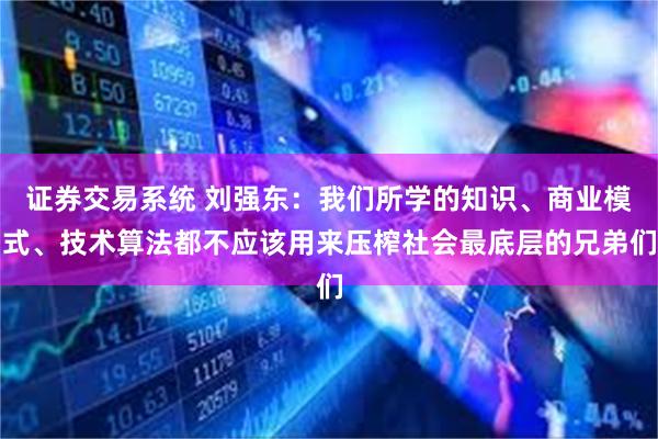 证券交易系统 刘强东：我们所学的知识、商业模式、技术算法都不应该用来压榨社会最底层的兄弟们