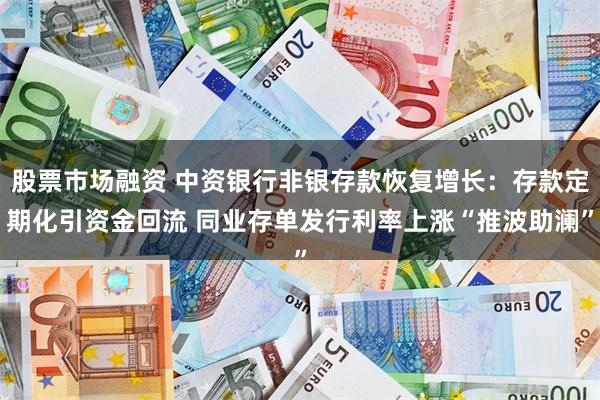 股票市场融资 中资银行非银存款恢复增长：存款定期化引资金回流 同业存单发行利率上涨“推波助澜”