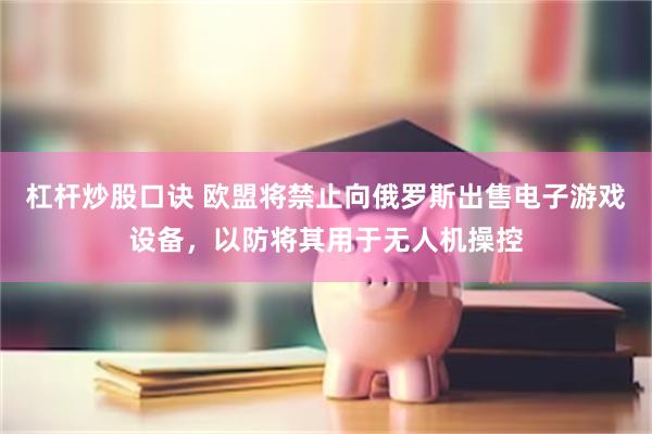 杠杆炒股口诀 欧盟将禁止向俄罗斯出售电子游戏设备，以防将其用于无人机操控