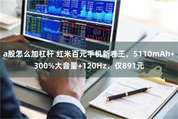 a股怎么加杠杆 红米百元手机新卷王，5110mAh+300%大音量+120Hz，仅891元