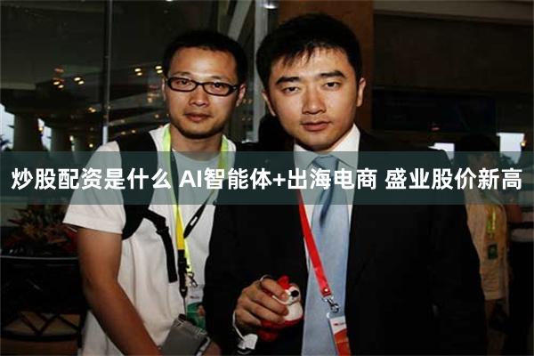 炒股配资是什么 AI智能体+出海电商 盛业股价新高