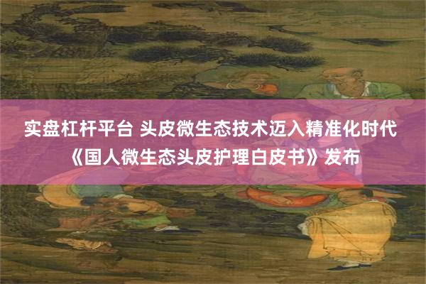 实盘杠杆平台 头皮微生态技术迈入精准化时代 《国人微生态头皮护理白皮书》发布