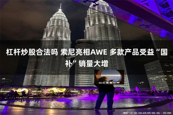 杠杆炒股合法吗 索尼亮相AWE 多款产品受益“国补”销量大增