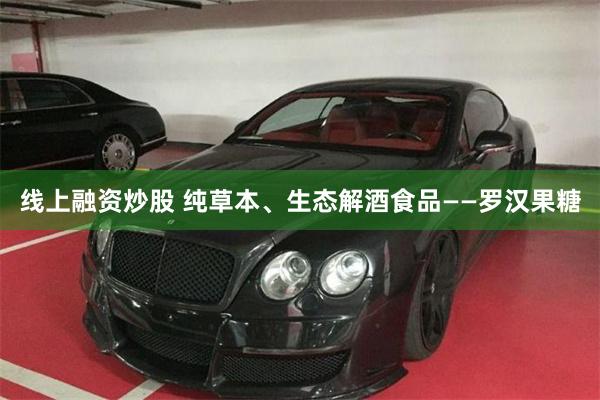 线上融资炒股 纯草本、生态解酒食品——罗汉果糖