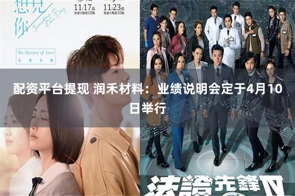 配资平台提现 润禾材料：业绩说明会定于4月10日举行