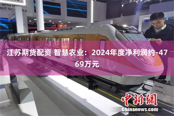 江苏期货配资 智慧农业：2024年度净利润约-4769万元