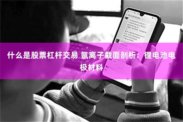 什么是股票杠杆交易 氩离子截面剖析：锂电池电极材料