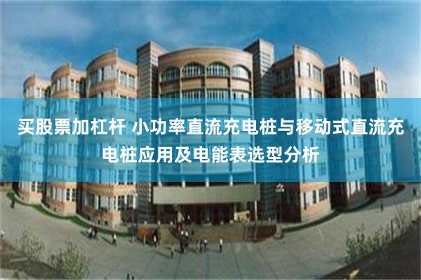 买股票加杠杆 小功率直流充电桩与移动式直流充电桩应用及电能表选型分析