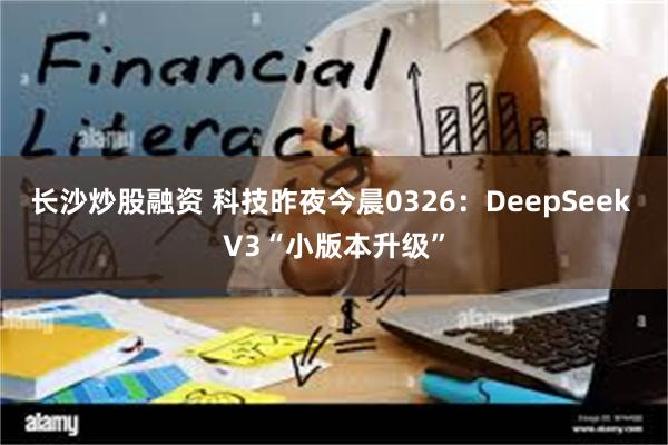 长沙炒股融资 科技昨夜今晨0326：DeepSeek V3“小版本升级”