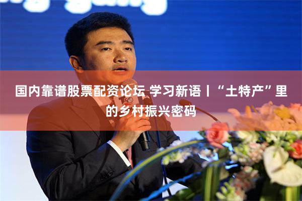 国内靠谱股票配资论坛 学习新语丨“土特产”里的乡村振兴密码