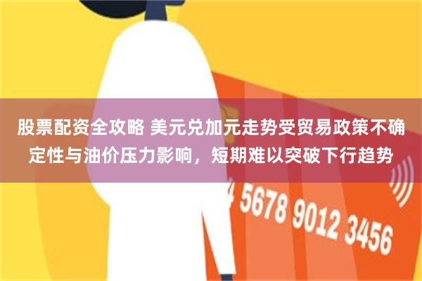 股票配资全攻略 美元兑加元走势受贸易政策不确定性与油价压力影响，短期难以突破下行趋势