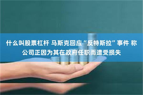 什么叫股票杠杆 马斯克回应“反特斯拉”事件 称公司正因为其在政府任职而遭受损失