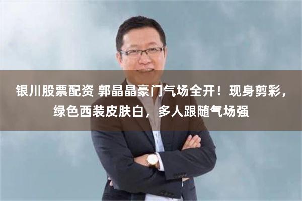 银川股票配资 郭晶晶豪门气场全开！现身剪彩，绿色西装皮肤白，多人跟随气场强