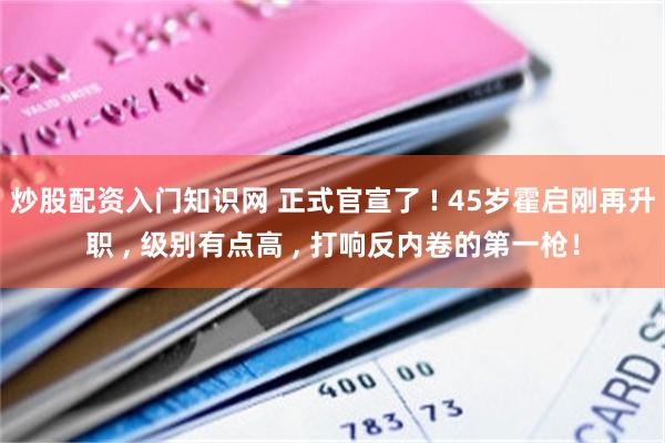 炒股配资入门知识网 正式官宣了 ! 45岁霍启刚再升职 , 级别有点高 , 打响反内卷的第一枪！