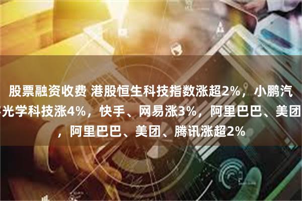 股票融资收费 港股恒生科技指数涨超2%，小鹏汽车涨9%，舜宇光学科技涨4%，快手、网易涨3%，阿里巴巴、美团、腾讯涨超2%
