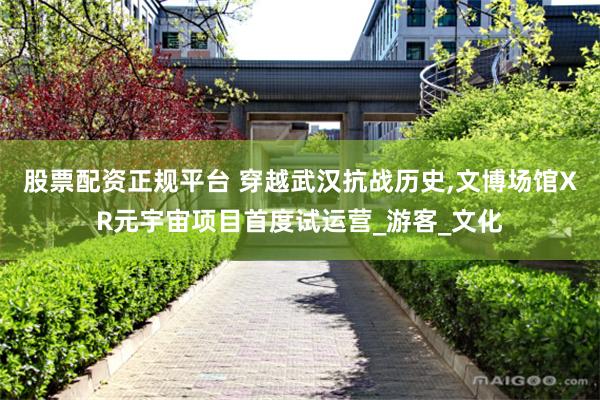 股票配资正规平台 穿越武汉抗战历史,文博场馆XR元宇宙项目首度试运营_游客_文化